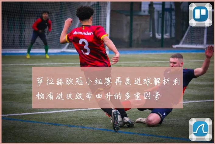 萨拉赫欧冠小组赛再度进球解析利物浦进攻效率回升的多重因素